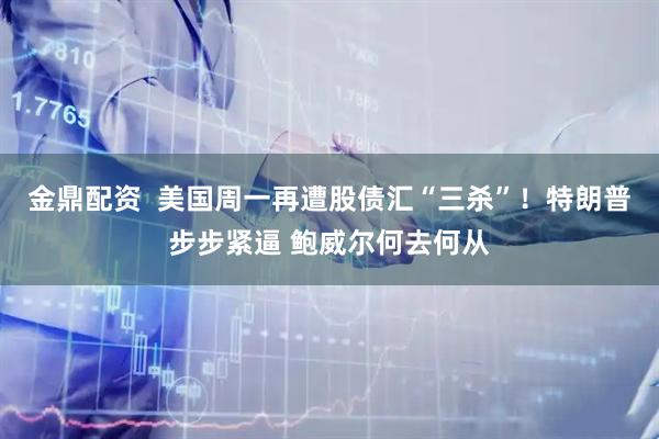 金鼎配资  美国周一再遭股债汇“三杀”！特朗普步步紧逼 鲍威尔何去何从