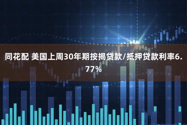 同花配 美国上周30年期按揭贷款/抵押贷款利率6.77%