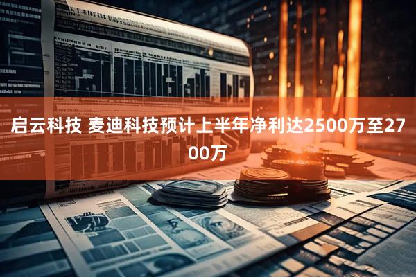 启云科技 麦迪科技预计上半年净利达2500万至2700万