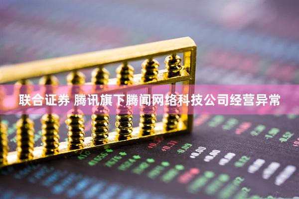 联合证券 腾讯旗下腾闻网络科技公司经营异常