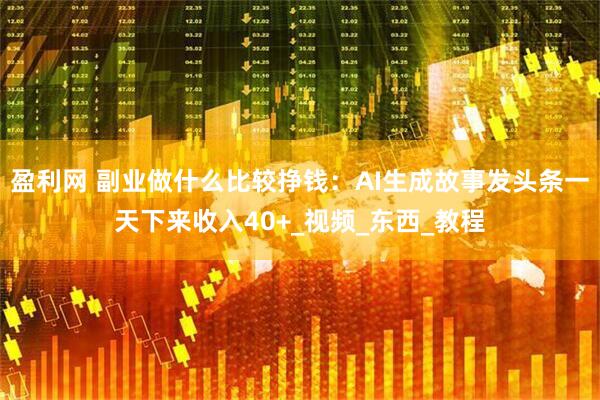 盈利网 副业做什么比较挣钱：AI生成故事发头条一天下来收入40+_视频_东西_教程