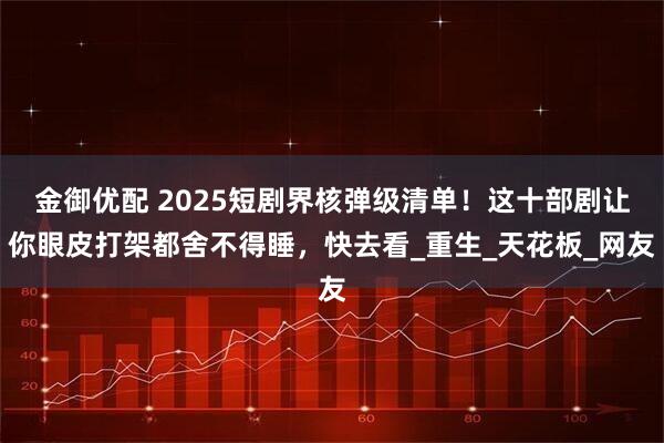 金御优配 2025短剧界核弹级清单！这十部剧让你眼皮打架都舍不得睡，快去看_重生_天花板_网友