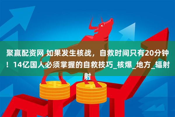 聚赢配资网 如果发生核战，自救时间只有20分钟！14亿国人必须掌握的自救技巧_核爆_地方_辐射