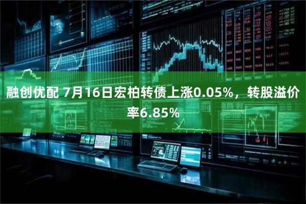 融创优配 7月16日宏柏转债上涨0.05%，转股溢价率6.85%