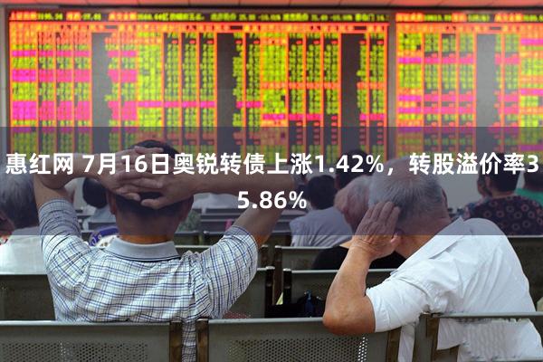 惠红网 7月16日奥锐转债上涨1.42%，转股溢价率35.86%