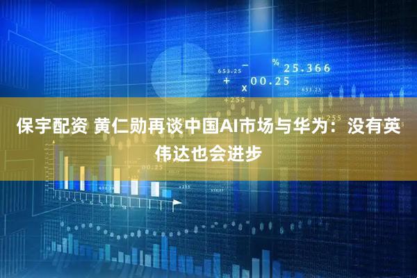 保宇配资 黄仁勋再谈中国AI市场与华为:没有英伟达也会进步