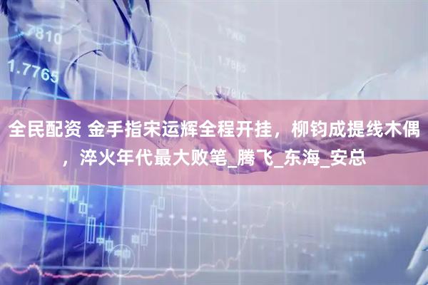 全民配资 金手指宋运辉全程开挂,柳钧成提线木偶,淬火年代最大败笔_腾飞_东海_安总