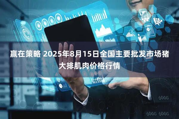 赢在策略 2025年8月15日全国主要批发市场猪大排肌肉价格行情