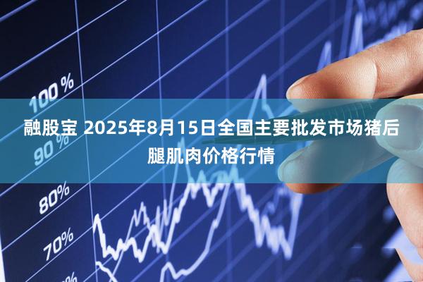 融股宝 2025年8月15日全国主要批发市场猪后腿肌肉价格行情