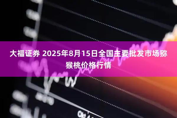 大福证券 2025年8月15日全国主要批发市场猕猴桃价格行情