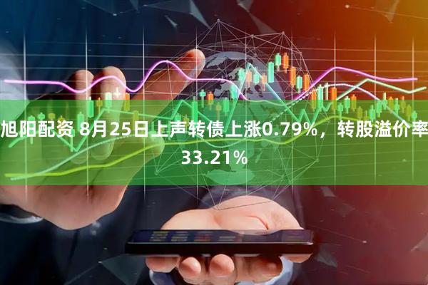 旭阳配资 8月25日上声转债上涨0.79%，转股溢价率33.21%