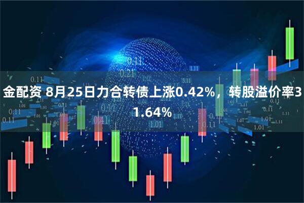 金配资 8月25日力合转债上涨0.42%，转股溢价率31.64%