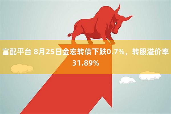 富配平台 8月25日金宏转债下跌0.7%，转股溢价率31.89%