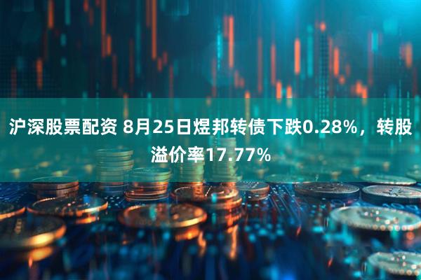 沪深股票配资 8月25日煜邦转债下跌0.28%,转股溢价率17.77%