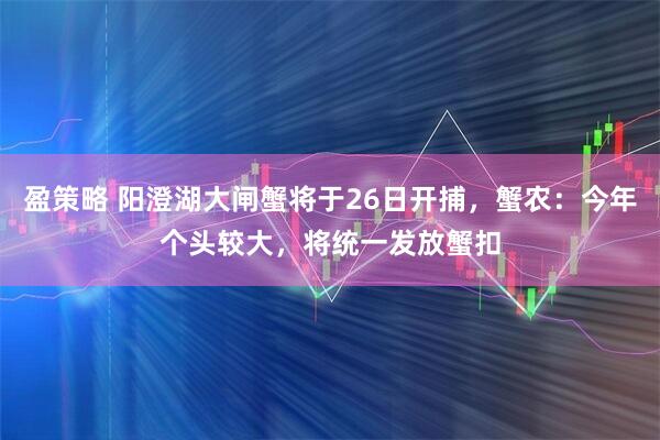 盈策略 阳澄湖大闸蟹将于26日开捕，蟹农：今年个头较大，将统一发放蟹扣
