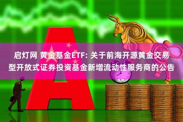启灯网 黄金基金ETF: 关于前海开源黄金交易型开放式证券投资基金新增流动性服务商的公告