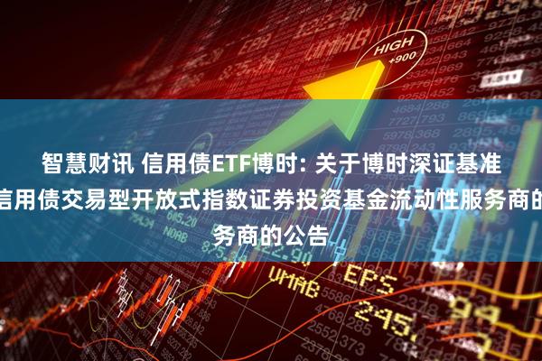 智慧财讯 信用债ETF博时: 关于博时深证基准做市信用债交易型开放式指数证券投资基金流动性服务商的公告