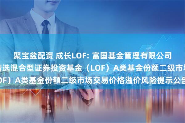聚宝盆配资 成长LOF: 富国基金管理有限公司关于富国新兴成长量化精选混合型证券投资基金（LOF）A类基金份额二级市场交易价格溢价风险提示公告