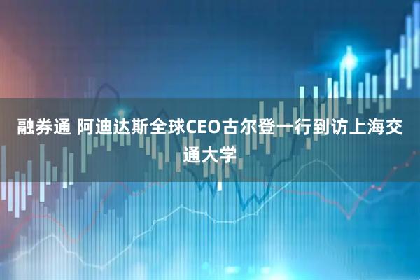 融券通 阿迪达斯全球CEO古尔登一行到访上海交通大学