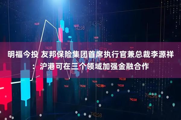 明福今投 友邦保险集团首席执行官兼总裁李源祥：沪港可在三个领域加强金融合作