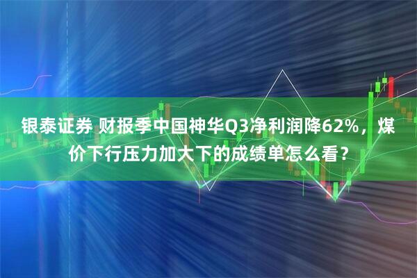 银泰证券 财报季中国神华Q3净利润降62%，煤价下行压力加大下的成绩单怎么看？