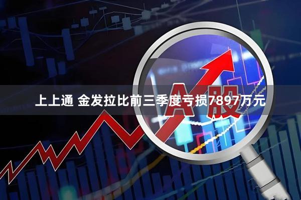 上上通 金发拉比前三季度亏损7897万元